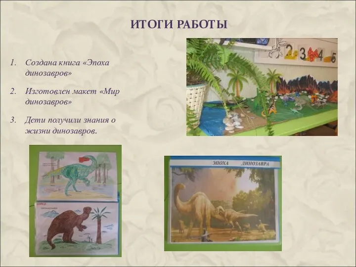 ИТОГИ РАБОТЫ Создана книга «Эпоха динозавров» Изготовлен макет «Мир динозавров» Дети получили знания о жизни динозавров.