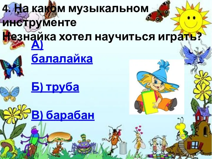 4. На каком музыкальном инструменте Незнайка хотел научиться играть? А) балалайка Б) труба В) барабан