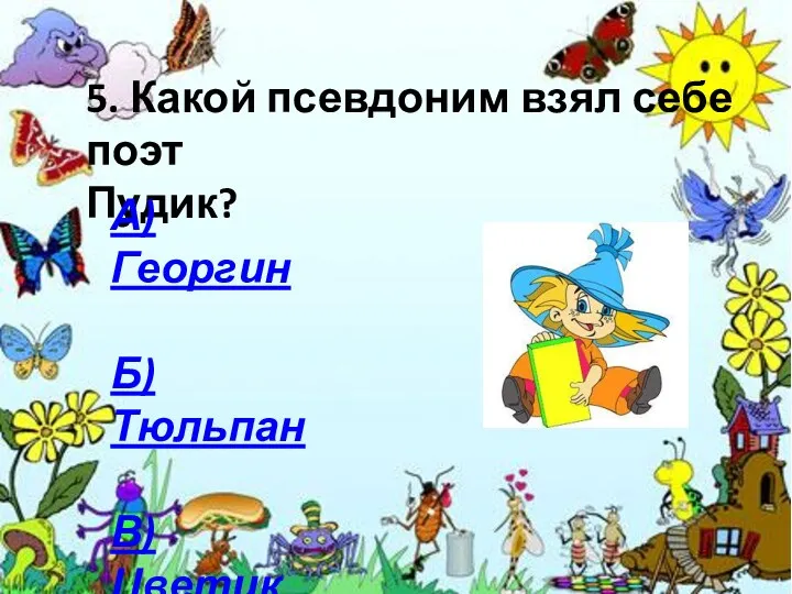 5. Какой псевдоним взял себе поэт Пудик? А) Георгин Б) Тюльпан В) Цветик