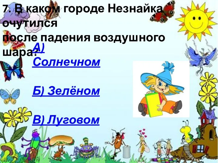 7. В каком городе Незнайка очутился после падения воздушного шара? А) Солнечном Б) Зелёном В) Луговом