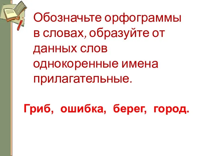 Обозначьте орфограммы в словах, образуйте от данных слов однокоренные имена прилагательные. Гриб, ошибка, берег, город.