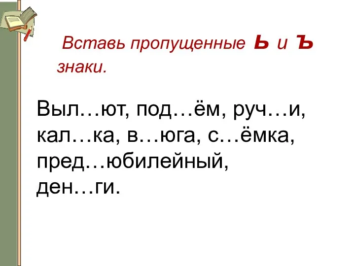 Вставь пропущенные ь и ъ знаки. Выл…ют, под…ём, руч…и, кал…ка, в…юга, с…ёмка, пред…юбилейный, ден…ги.