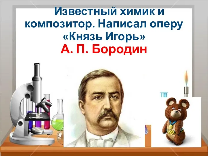 Известный химик и композитор. Написал оперу «Князь Игорь» А. П. Бородин