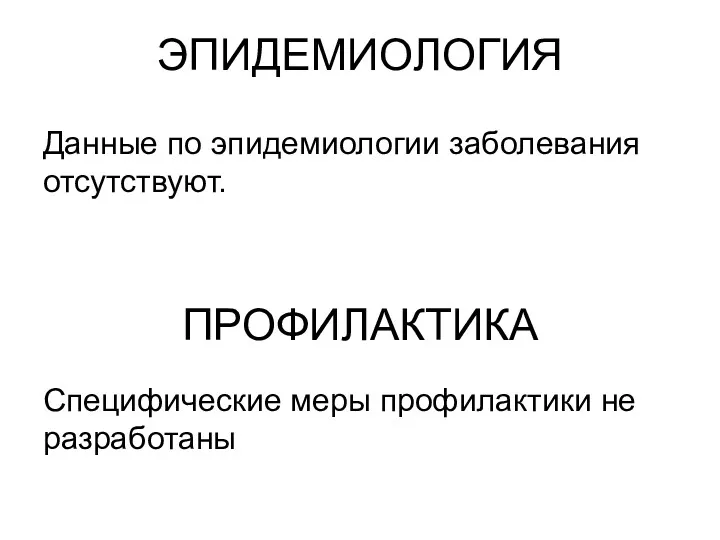 ЭПИДЕМИОЛОГИЯ Данные по эпидемиологии заболевания отсутствуют. ПРОФИЛАКТИКА Специфические меры профилактики не разработаны