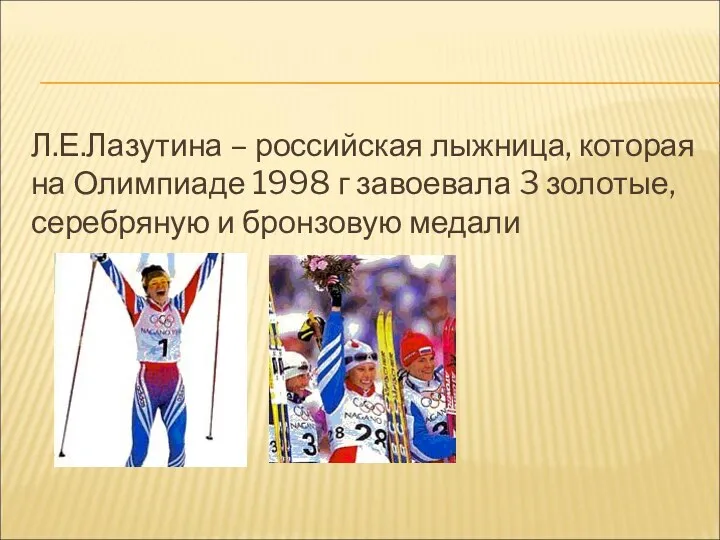 Л.Е.Лазутина – российская лыжница, которая на Олимпиаде 1998 г завоевала 3 золотые, серебряную и бронзовую медали