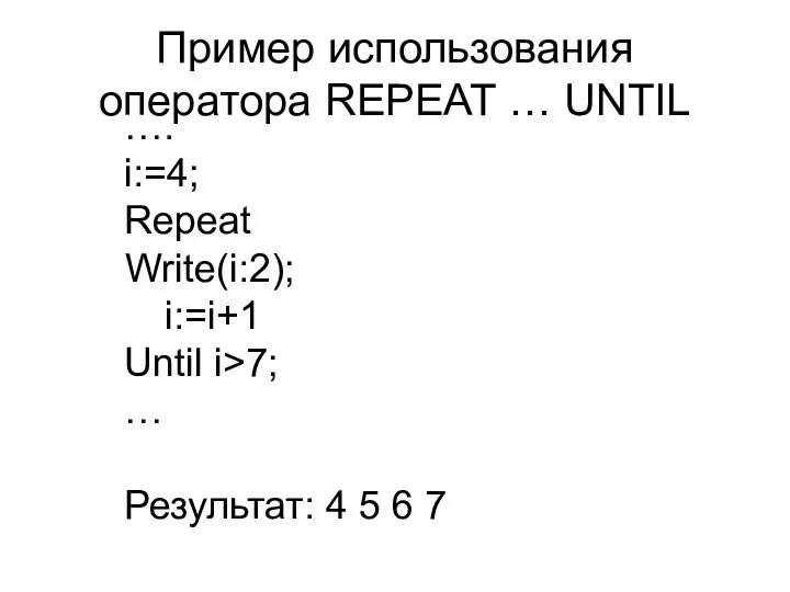 …. i:=4; Repeat Write(i:2); i:=i+1 Until i>7; … Результат: 4