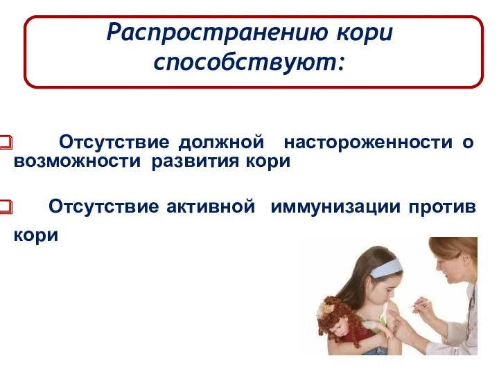 Отсутствие должной настороженности о возможности развития кори Отсутствие активной иммунизации против кори Распространению кори способствуют: