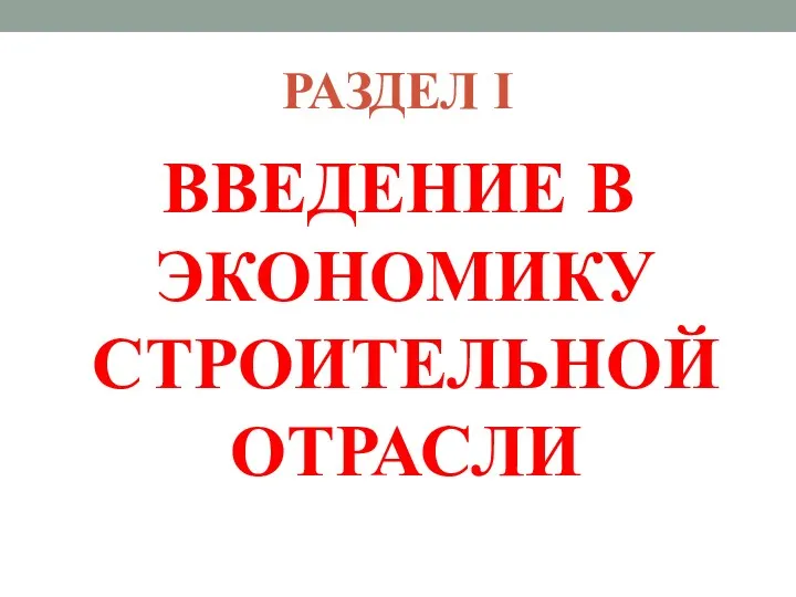 РАЗДЕЛ I ВВЕДЕНИЕ В ЭКОНОМИКУ СТРОИТЕЛЬНОЙ ОТРАСЛИ