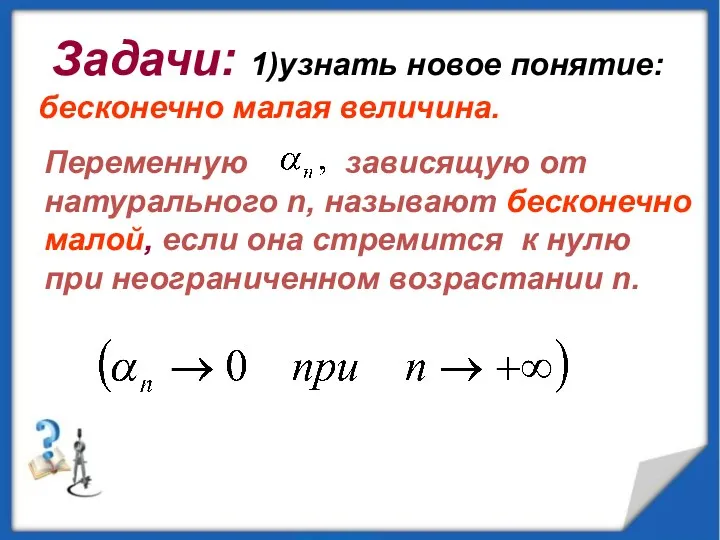 Задачи: 1)узнать новое понятие: бесконечно малая величина. Переменную зависящую от