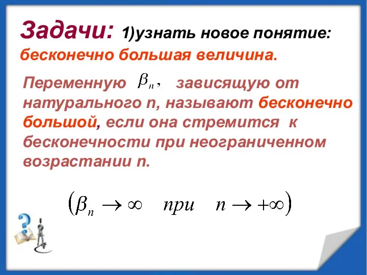 Задачи: 1)узнать новое понятие: бесконечно большая величина. Переменную зависящую от