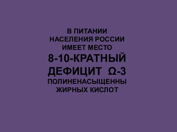 В ПИТАНИИ НАСЕЛЕНИЯ РОССИИ ИМЕЕТ МЕСТО 8-10-КРАТНЫЙ ДЕФИЦИТ Ω-3 ПОЛИНЕНАСЫЩЕННЫ ЖИРНЫХ КИСЛОТ
