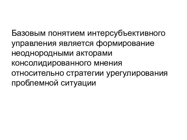 Базовым понятием интерсубъективного управления является формирование неоднородными акторами консолидированного мнения относительно стратегии урегулирования проблемной ситуации