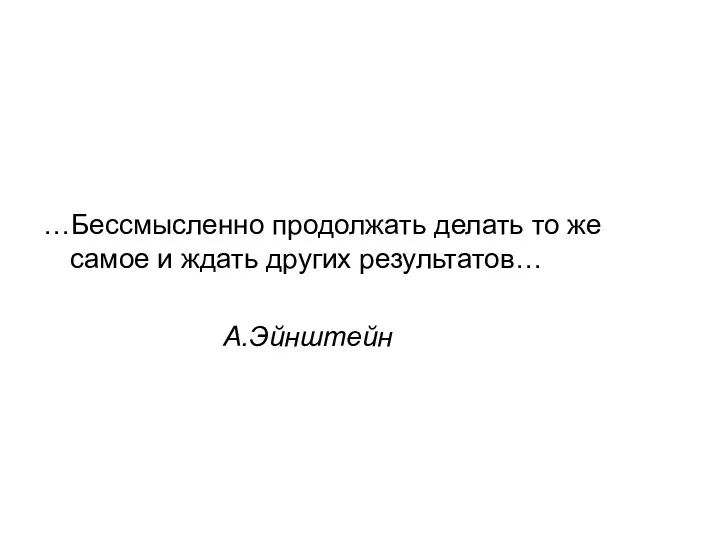 …Бессмысленно продолжать делать то же самое и ждать других результатов… А.Эйнштейн