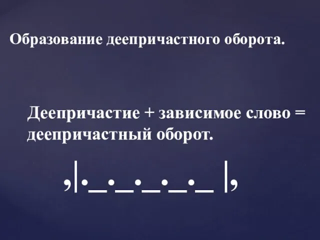 Образование деепричастного оборота. Деепричастие + зависимое слово = деепричастный оборот. ,|._._._._._ |,