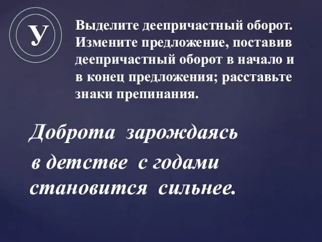 Доброта зарождаясь в детстве с годами становится сильнее. Выделите деепричастный оборот. Измените предложение,