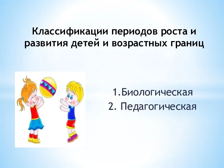 1.Биологическая 2. Педагогическая Классификации периодов роста и развития детей и возрастных границ