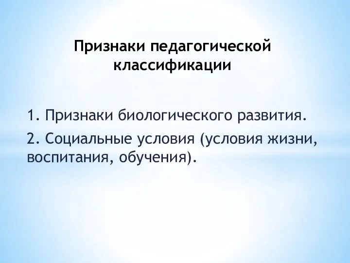 1. Признаки биологического развития. 2. Социальные условия (условия жизни, воспитания, обучения). Признаки педагогической классификации