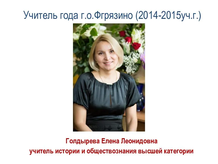 Учитель года г.о.Фгрязино (2014-2015уч.г.) Голдырева Елена Леонидовна учитель истории и обществознания высшей категории