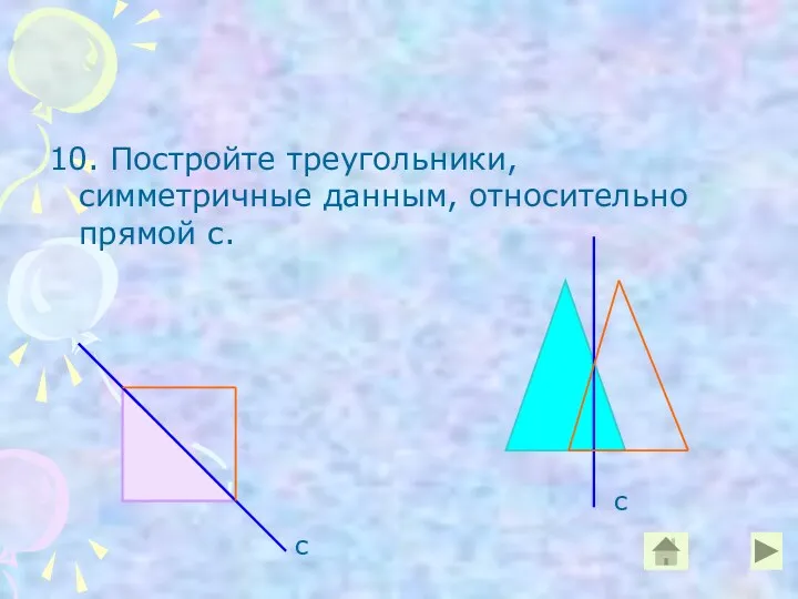 10. Постройте треугольники, симметричные данным, относительно прямой с. с с