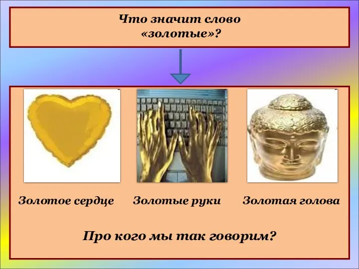 Что значит слово «золотые»? Золотое сердце Золотые руки Золотая голова Про кого мы так говорим?