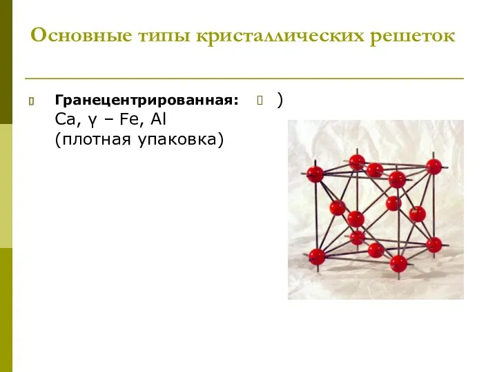 Основные типы кристаллических решеток Гранецентрированная: Ca, γ – Fe, Al (плотная упаковка) )