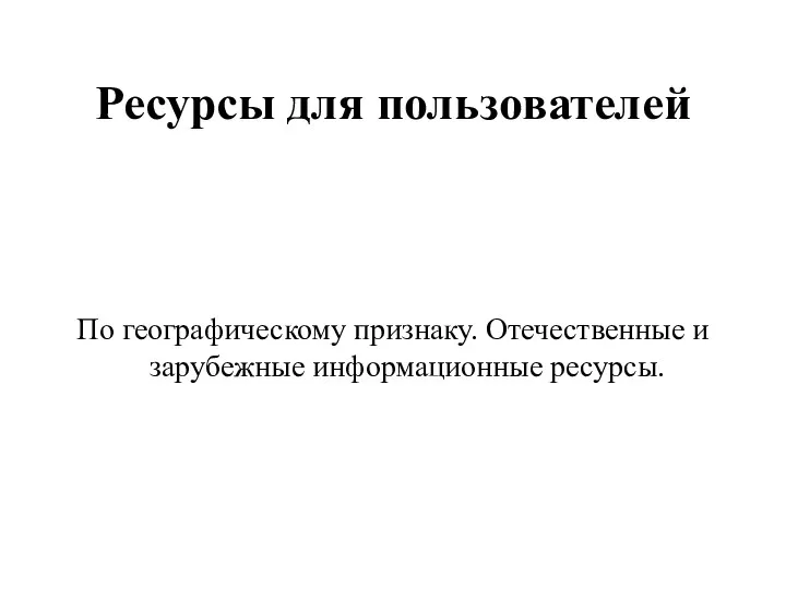 Ресурсы для пользователей По географическому признаку. Отечественные и зарубежные информационные ресурсы.