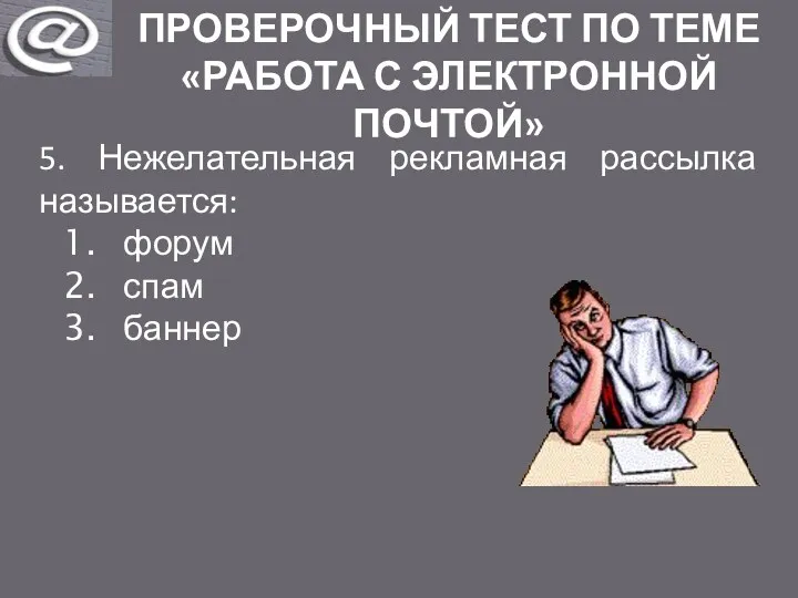 ПРОВЕРОЧНЫЙ ТЕСТ ПО ТЕМЕ «РАБОТА С ЭЛЕКТРОННОЙ ПОЧТОЙ» 5. Нежелательная рекламная рассылка называется: форум спам баннер