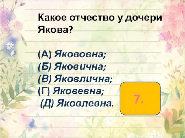 Какое отчество у дочери Якова? (А) Якововна; (Б) Яковична; (В) Яковлична; (Г) Яковевна; (Д) Яковлевна. 7.