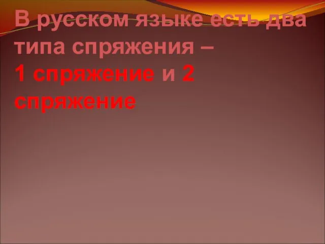 В русском языке есть два типа спряжения – 1 спряжение и 2 спряжение