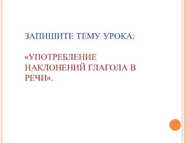 ЗАПИШИТЕ ТЕМУ УРОКА: «УПОТРЕБЛЕНИЕ НАКЛОНЕНИЙ ГЛАГОЛА В РЕЧИ».