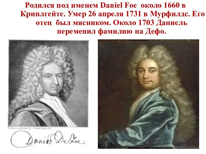 Родился под именем Daniel Foe около 1660 в Криплгейте. Умер 26 апреля 1731