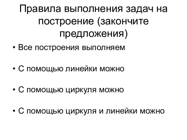 Правила выполнения задач на построение (закончите предложения) Все построения выполняем