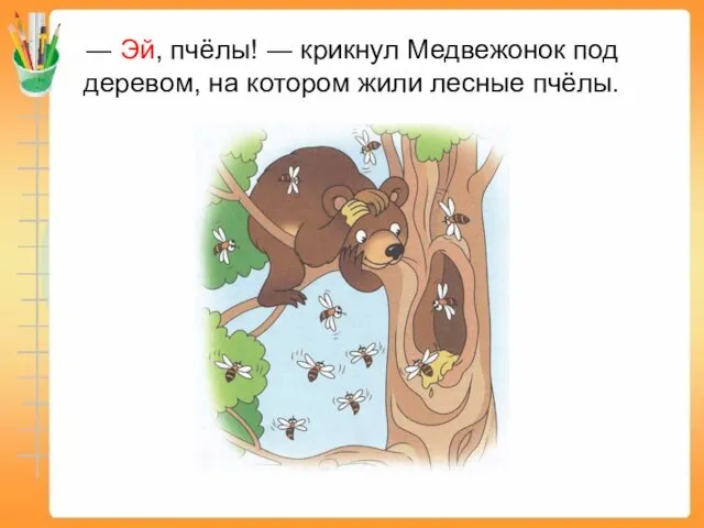 ― Эй, пчёлы! ― крикнул Медвежонок под деревом, на котором жили лесные пчёлы.