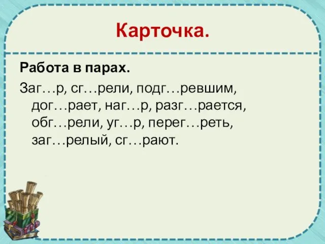 Карточка. Работа в парах. Заг…р, сг…рели, подг…ревшим, дог…рает, наг…р, разг…рается, обг…рели, уг…р, перег…реть, заг…релый, сг…рают.