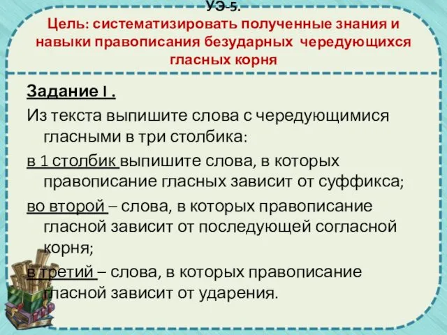 УЭ-5. Цель: систематизировать полученные знания и навыки правописания безударных чередующихся