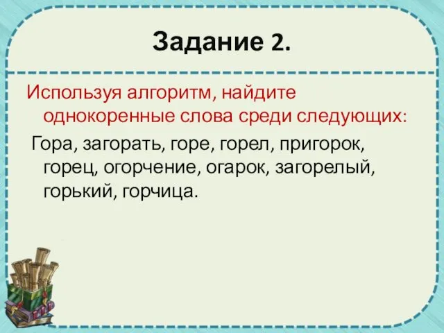 Задание 2. Используя алгоритм, найдите однокоренные слова среди следующих: Гора,