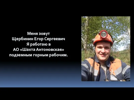 Меня зовут Щербинин Егор Сергеевич Я работаю в АО «Шахта Антоновская» подземным горным рабочим.