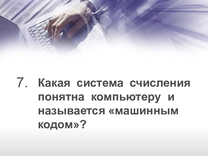 Какая система счисления понятна компьютеру и называется «машинным кодом»? 7.