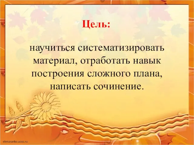 научиться систематизировать материал, отработать навык построения сложного плана, написать сочинение. Цель: