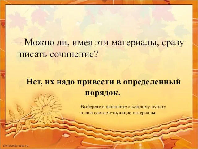 — Можно ли, имея эти материалы, сразу писать сочинение? Нет,