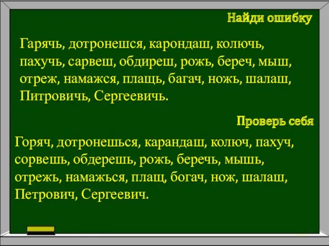 Гарячь, дотронешся, карондаш, колючь, пахучь, сарвеш, обдиреш, рожь, береч, мыш,