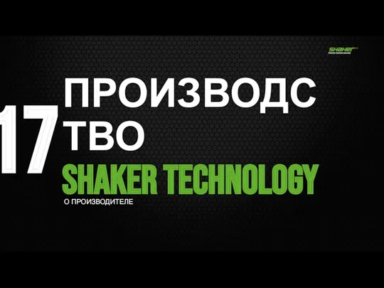 17 ПРОИЗВОДСТВО SHAKER Technology О ПРОИЗВОДИТЕЛЕ