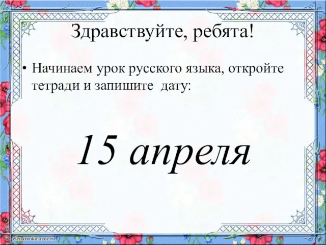 Здравствуйте, ребята! Начинаем урок русского языка, откройте тетради и запишите дату: 15 апреля