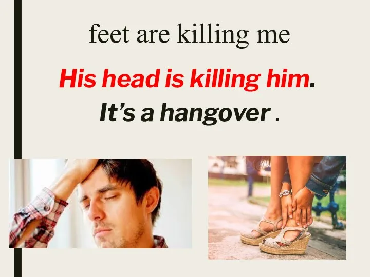 feet are killing me His head is killing him. It’s a hangover .