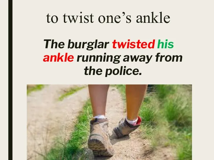 to twist one’s ankle The burglar twisted his ankle running away from the police.