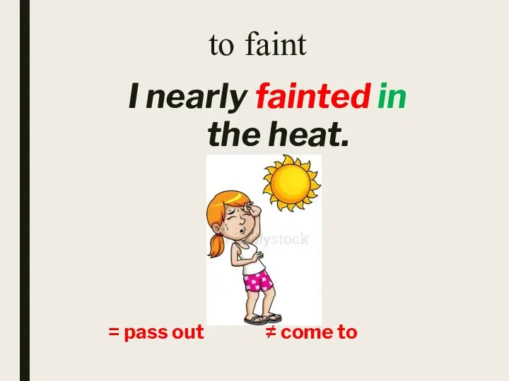 I nearly fainted in the heat. to faint = pass out ≠ come to