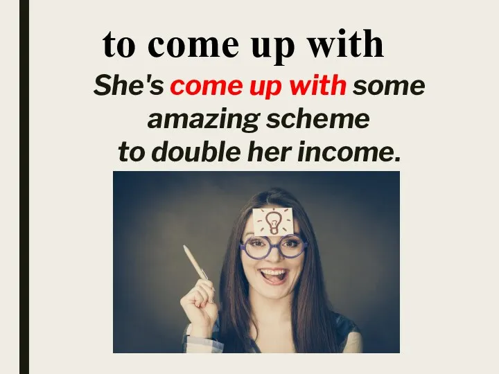 to come up with She's come up with some amazing scheme to double her income.