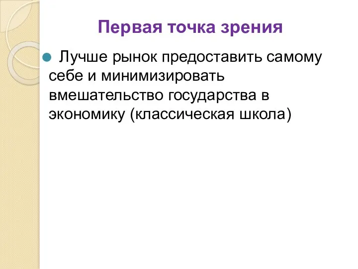 Первая точка зрения Лучше рынок предоставить самому себе и минимизировать вмешательство государства в экономику (классическая школа)