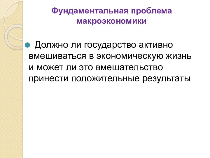 Фундаментальная проблема макроэкономики Должно ли государство активно вмешиваться в экономическую