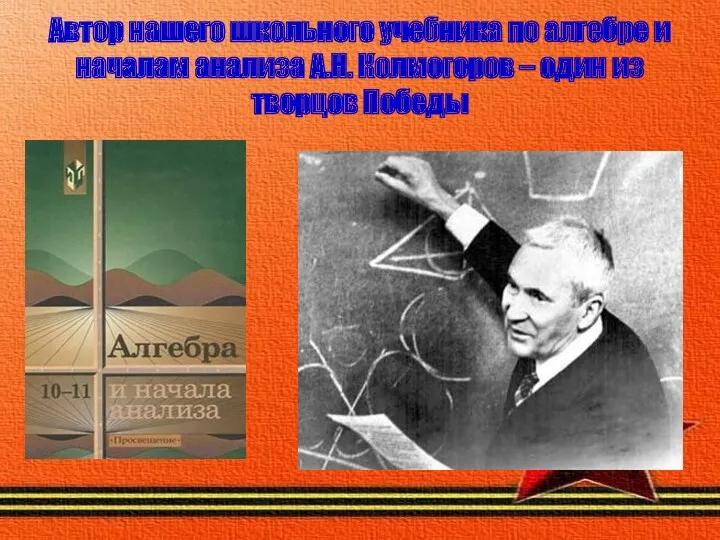 Автор нашего школьного учебника по алгебре и началам анализа А.Н. Колмогоров – один из творцов Победы